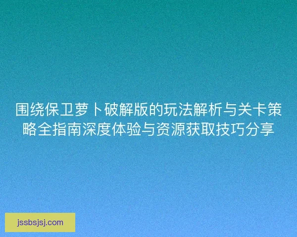 围绕保卫萝卜破解版的玩法解析与关卡策略全指南深度体验与资源获取技巧分享