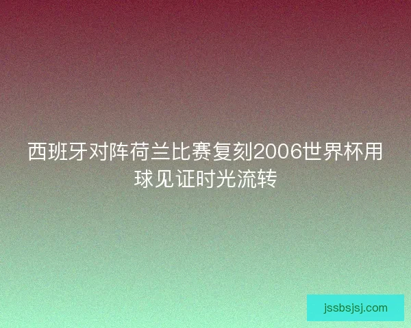 西班牙对阵荷兰比赛复刻2006世界杯用球见证时光流转