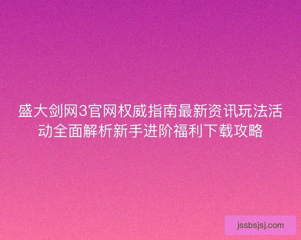 盛大剑网3官网权威指南最新资讯玩法活动全面解析新手进阶福利下载攻略