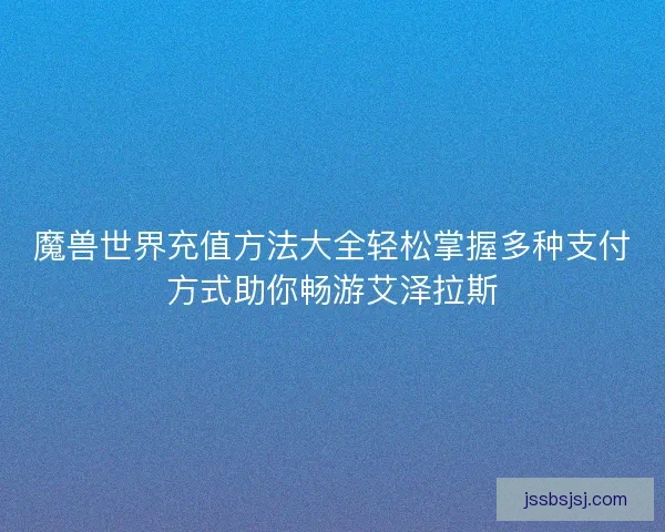 魔兽世界充值方法大全轻松掌握多种支付方式助你畅游艾泽拉斯
