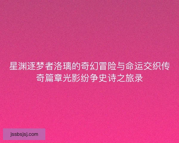 星渊逐梦者洛璃的奇幻冒险与命运交织传奇篇章光影纷争史诗之旅录